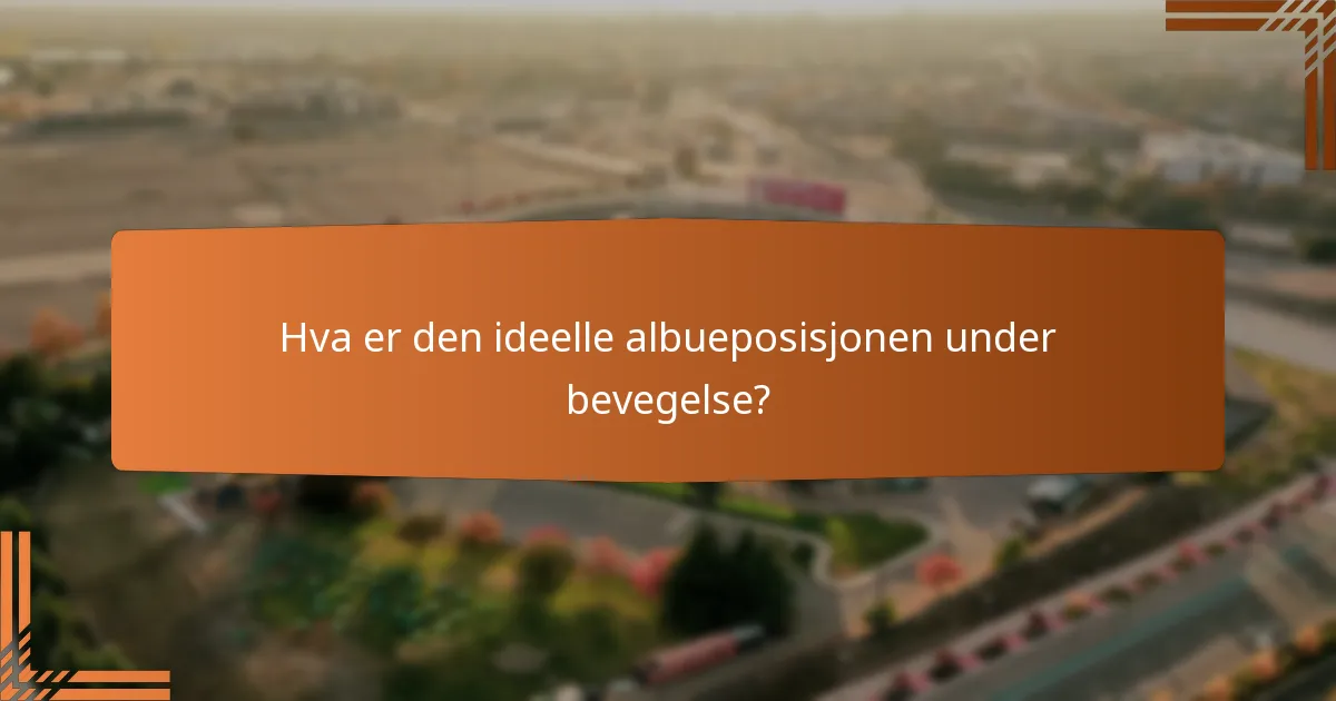Hva er den ideelle albueposisjonen under bevegelse?