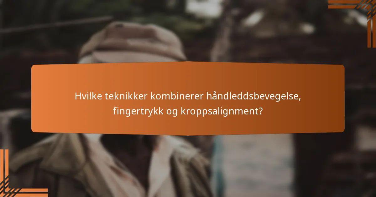 Hvilke teknikker kombinerer håndleddsbevegelse, fingertrykk og kroppsalignment?