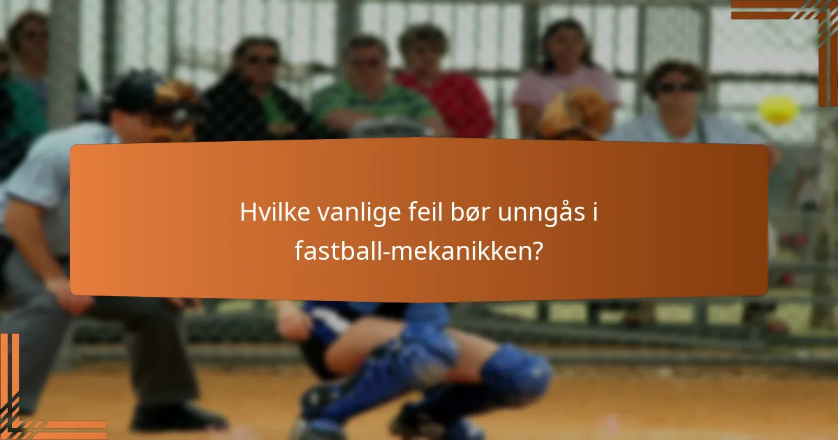 Hvilke vanlige feil bør unngås i fastball-mekanikken?