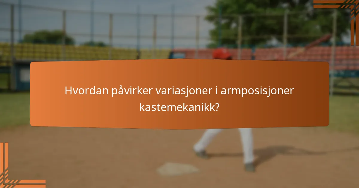 Hvordan påvirker variasjoner i armposisjoner kastemekanikk?