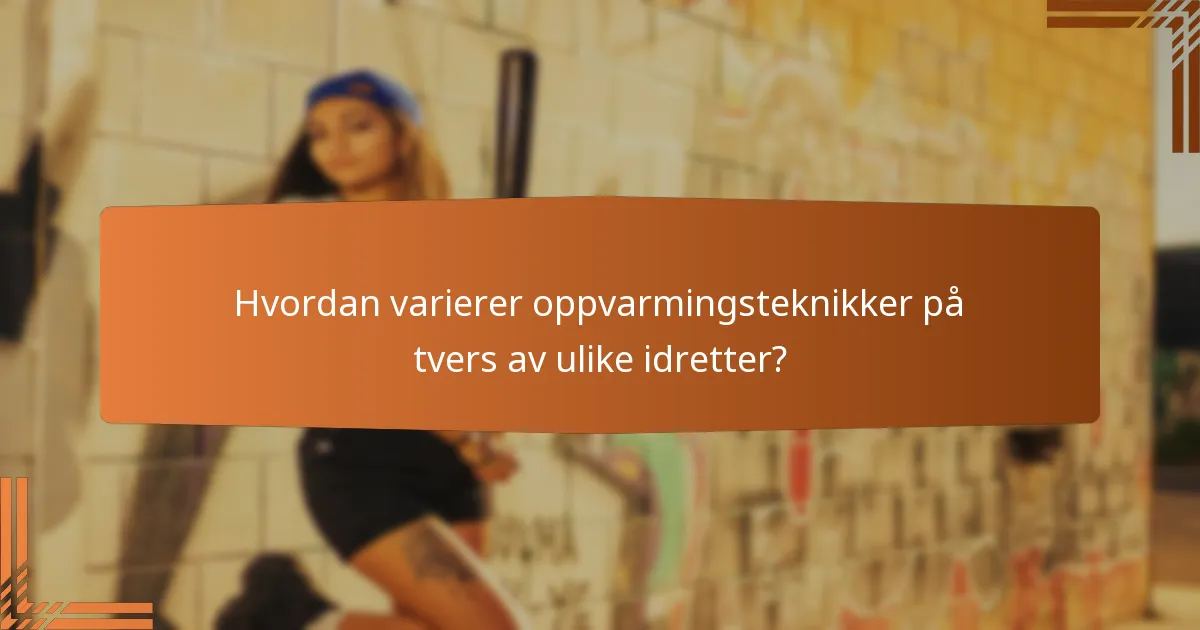 Hvordan varierer oppvarmingsteknikker på tvers av ulike idretter?